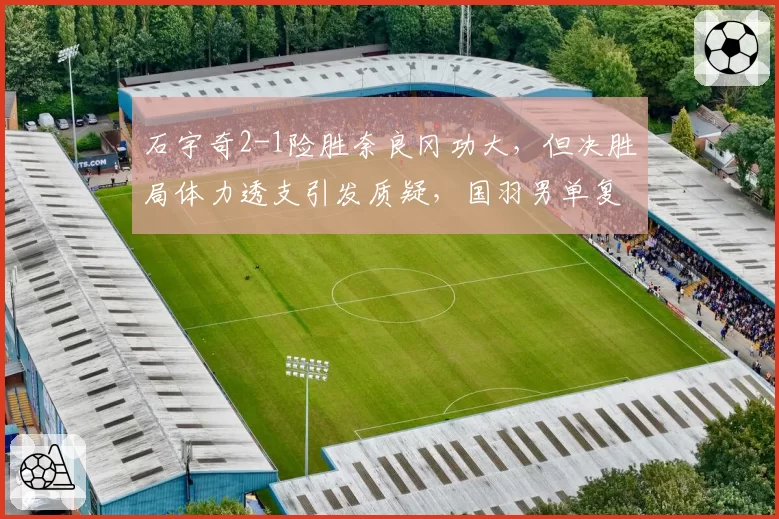 石宇奇2-1险胜奈良冈功大,但决胜局体力透支引发质疑,国羽男单复苏是假象?