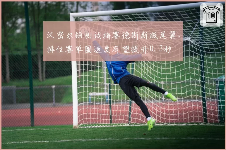 汉密尔顿测试梅赛德斯新版尾翼，排位赛单圈速度有望提升0.3秒