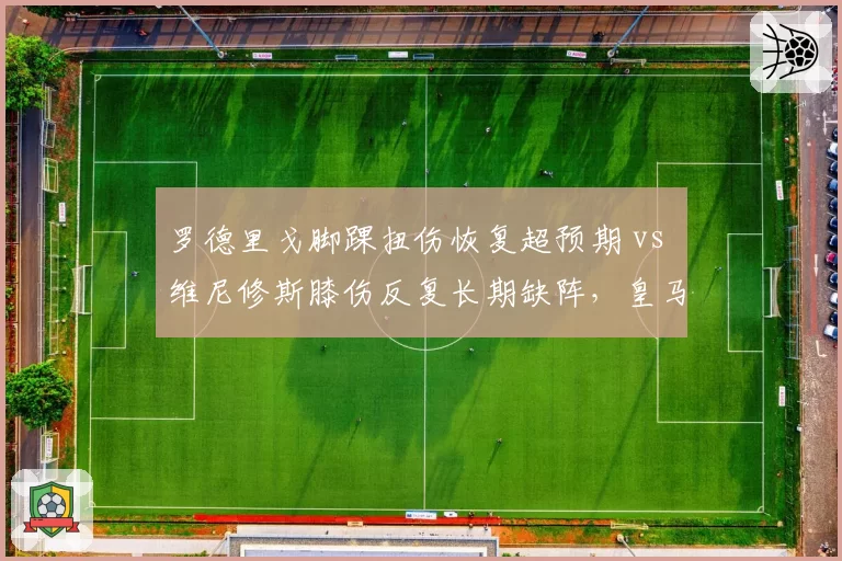 罗德里戈脚踝扭伤恢复超预期 vs 维尼修斯膝伤反复长期缺阵，皇马巴西双星伤愈时间线分化