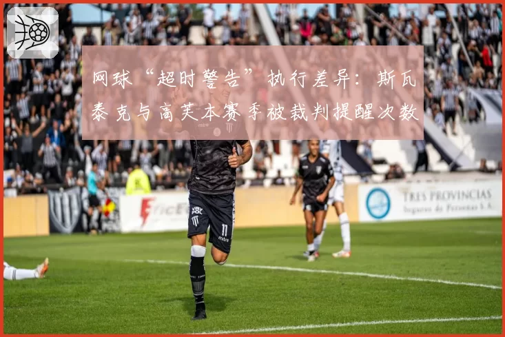 网球“超时警告”执行差异:斯瓦泰克与高芙本赛季被裁判提醒次数分析