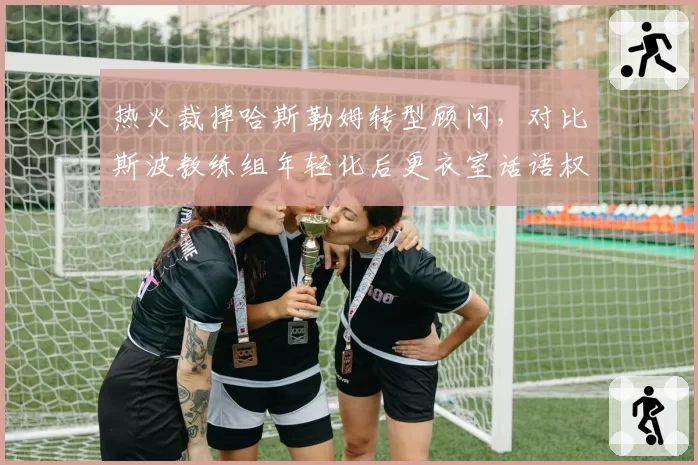 热火裁掉哈斯勒姆转型顾问，对比斯波教练组年轻化后更衣室话语权转移