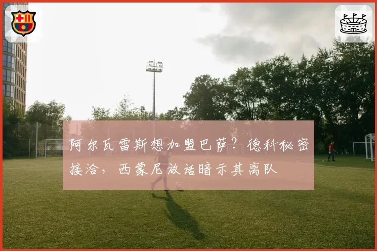 阿尔瓦雷斯想加盟巴萨？德科秘密接洽，西蒙尼放话暗示其离队