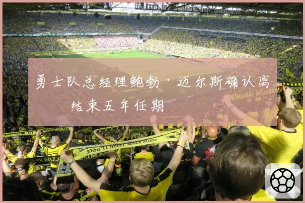 勇士队总经理鲍勃·迈尔斯确认离任 结束五年任期