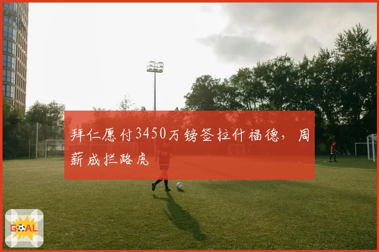 拜仁愿付3450万镑签拉什福德，周薪成拦路虎