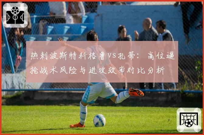 热刺波斯特科格鲁vs孔蒂：高位逼抢战术风险与进攻效率对比分析