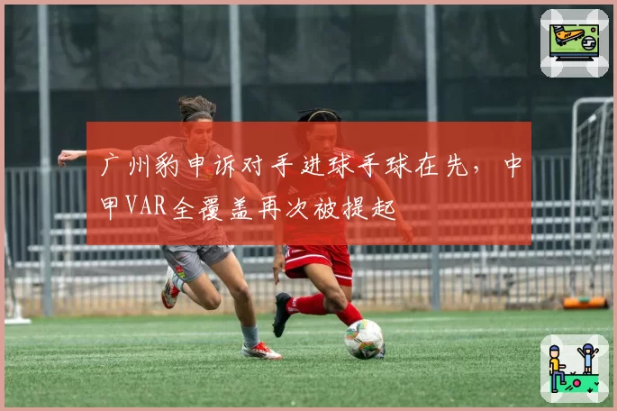广州豹申诉对手进球手球在先,中甲VAR全覆盖再次被提起