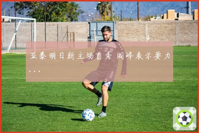 亚泰明日新主场首秀 阎峰表示要力...
