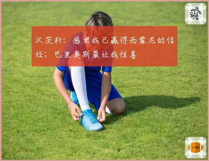 汉茨科：感觉我已赢得西蒙尼的信任；巴里奥斯最让我惊喜