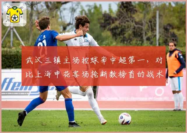 武汉三镇主场控球率中超第一，对比上海申花客场抢断数榜首的战术博弈