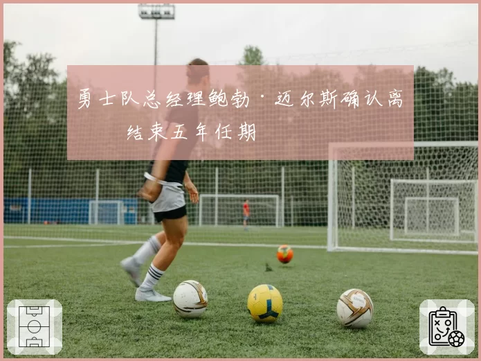 勇士队总经理鲍勃·迈尔斯确认离任 结束五年任期