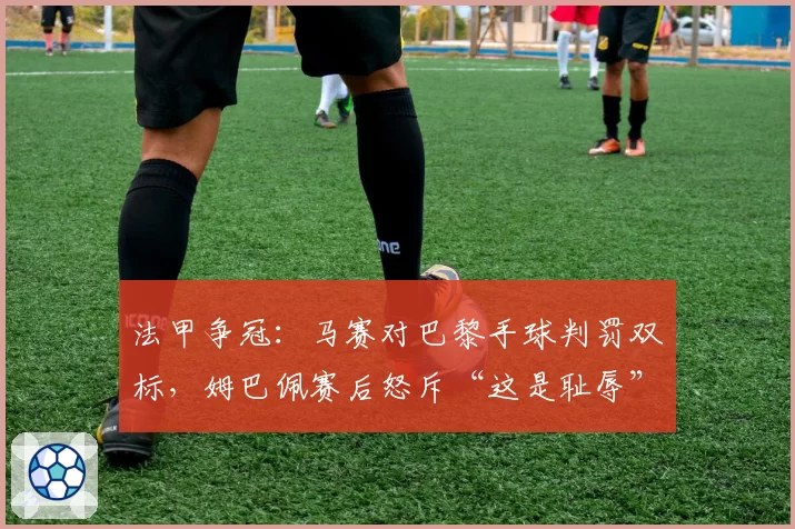 法甲争冠:马赛对巴黎手球判罚双标,姆巴佩赛后怒斥“这是耻辱”