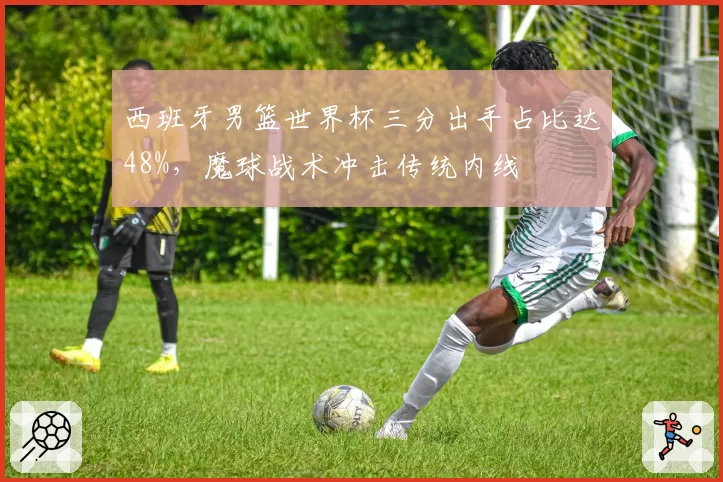 西班牙男篮世界杯三分出手占比达48%，魔球战术冲击传统内线