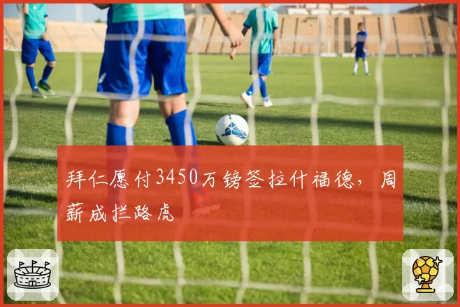 拜仁愿付3450万镑签拉什福德，周薪成拦路虎