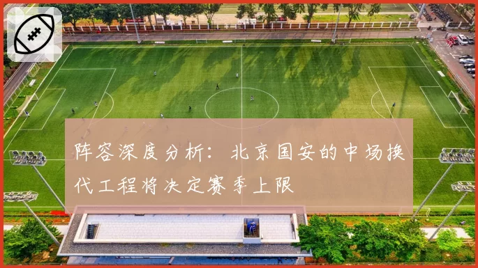 阵容深度分析：北京国安的中场换代工程将决定赛季上限