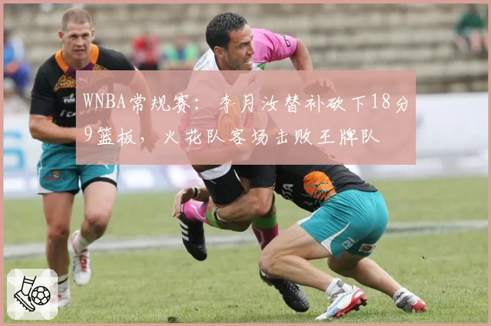 WNBA常规赛：李月汝替补砍下18分9篮板，火花队客场击败王牌队