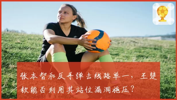 张本智和反手弹击线路单一，王楚钦能否利用其站位漏洞施压？