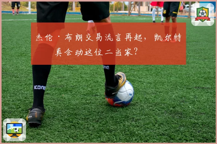 杰伦·布朗交易流言再起，凯尔特人真会动这位二当家？