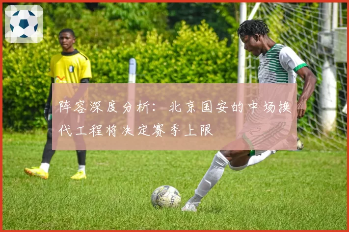 阵容深度分析：北京国安的中场换代工程将决定赛季上限