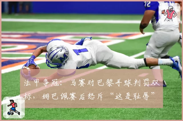 法甲争冠:马赛对巴黎手球判罚双标,姆巴佩赛后怒斥“这是耻辱”