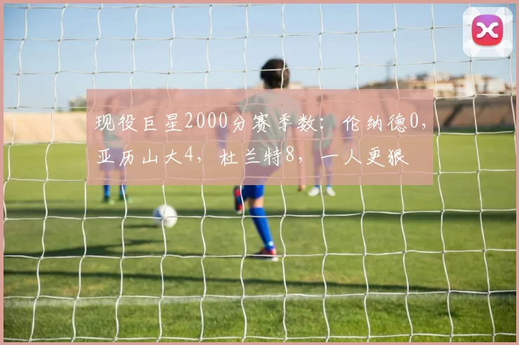 现役巨星2000分赛季数：伦纳德0，亚历山大4，杜兰特8，一人更狠