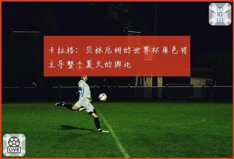 卡拉格：贝林厄姆的世界杯角色将主导整个夏天的舆论