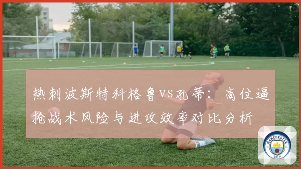 热刺波斯特科格鲁vs孔蒂：高位逼抢战术风险与进攻效率对比分析