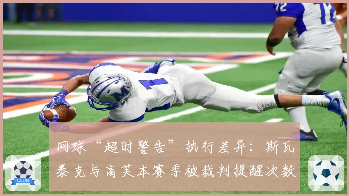 网球“超时警告”执行差异:斯瓦泰克与高芙本赛季被裁判提醒次数分析