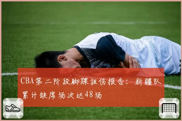 CBA第二阶段脚踝扭伤报告：新疆队累计缺席场次达48场