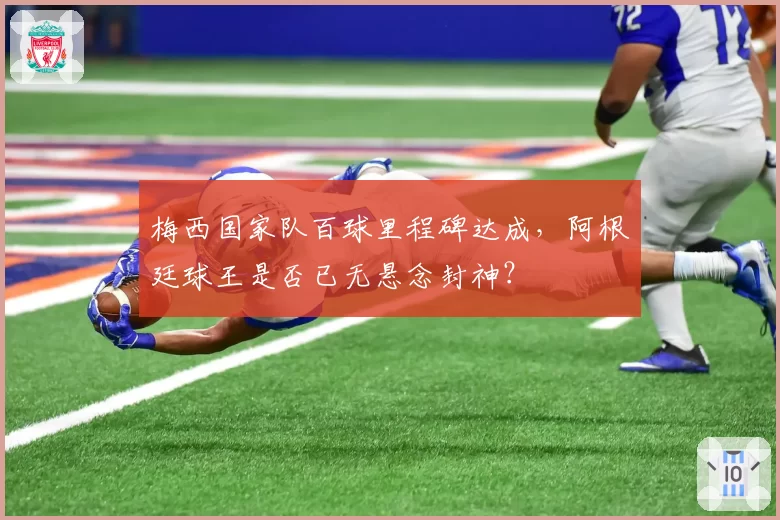 梅西国家队百球里程碑达成，阿根廷球王是否已无悬念封神？