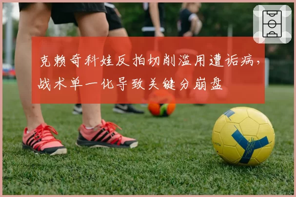 克赖奇科娃反拍切削滥用遭诟病，战术单一化导致关键分崩盘
