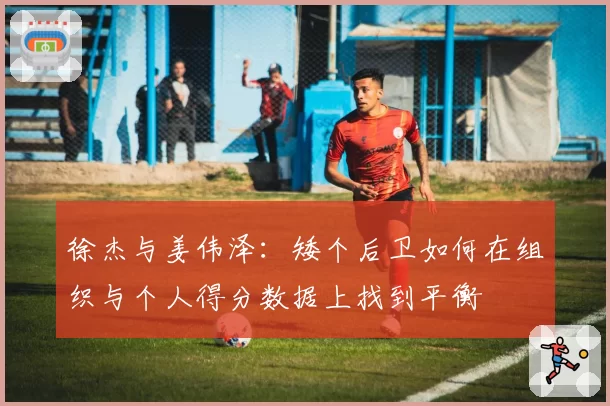 徐杰与姜伟泽：矮个后卫如何在组织与个人得分数据上找到平衡