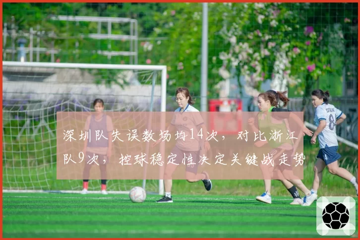深圳队失误数场均14次，对比浙江队9次，控球稳定性决定关键战走势