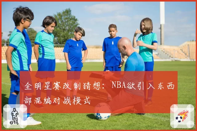 全明星赛改制猜想：NBA欲引入东西部混编对战模式