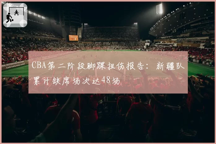 CBA第二阶段脚踝扭伤报告：新疆队累计缺席场次达48场