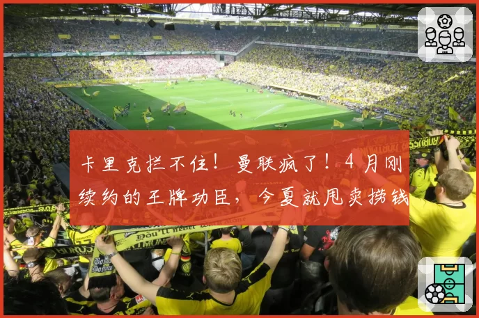 卡里克拦不住!曼联疯了!4 月刚续约的王牌功臣,今夏就甩卖捞钱