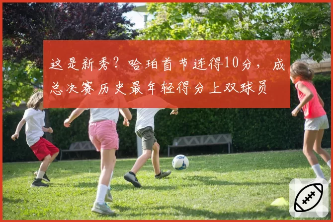 这是新秀？哈珀首节连得10分，成总决赛历史最年轻得分上双球员