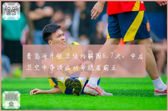 青岛海牛张卫场均解围6.7次,中后卫空中争顶成功率稳居前五