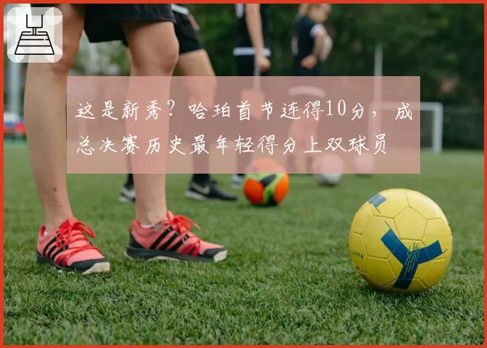 这是新秀？哈珀首节连得10分，成总决赛历史最年轻得分上双球员