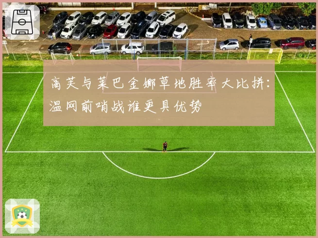 高芙与莱巴金娜草地胜率大比拼：温网前哨战谁更具优势