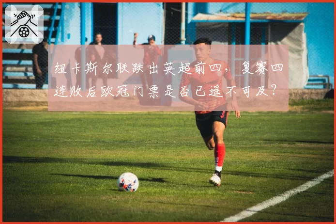 纽卡斯尔联跌出英超前四,复赛四连败后欧冠门票是否已遥不可及?