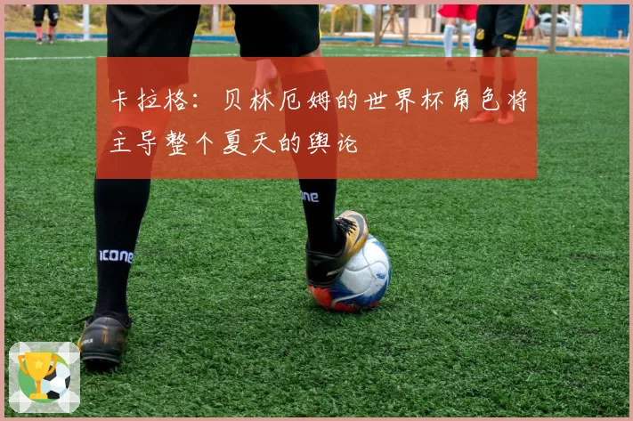 卡拉格：贝林厄姆的世界杯角色将主导整个夏天的舆论