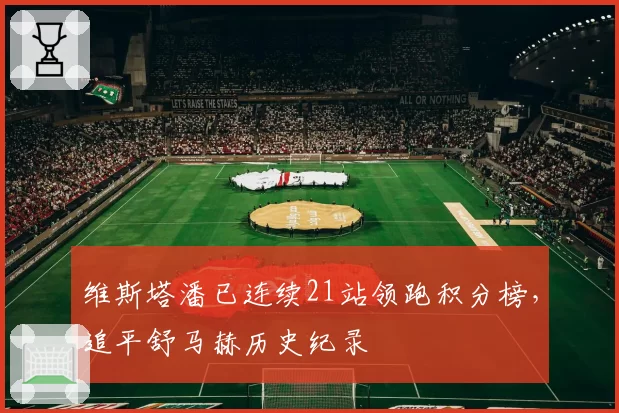 维斯塔潘已连续21站领跑积分榜，追平舒马赫历史纪录