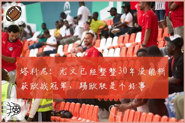 塔科尼：尤文已经整整30年没能斩获欧战冠军，踢欧联是个好事