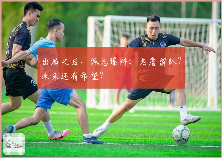 出局之后，佩总曝料：老詹留队？未来还有希望？