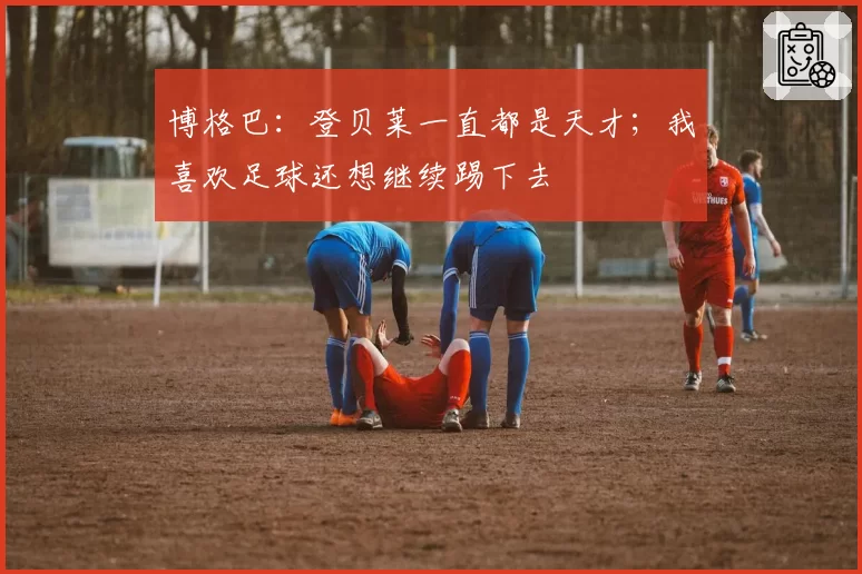 博格巴:登贝莱一直都是天才;我喜欢足球还想继续踢下去