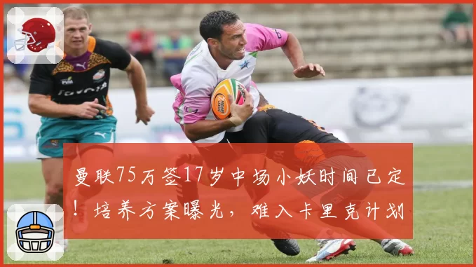 曼联75万签17岁中场小妖时间已定！培养方案曝光，难入卡里克计划