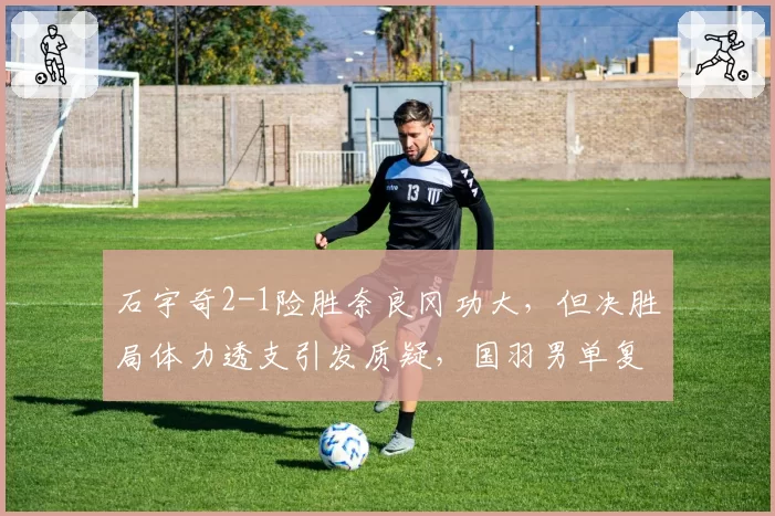 石宇奇2-1险胜奈良冈功大，但决胜局体力透支引发质疑，国羽男单复苏是假象？