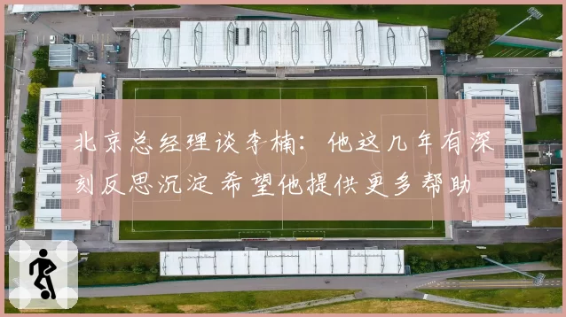 北京总经理谈李楠：他这几年有深刻反思沉淀 希望他提供更多帮助