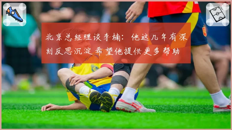 北京总经理谈李楠：他这几年有深刻反思沉淀 希望他提供更多帮助