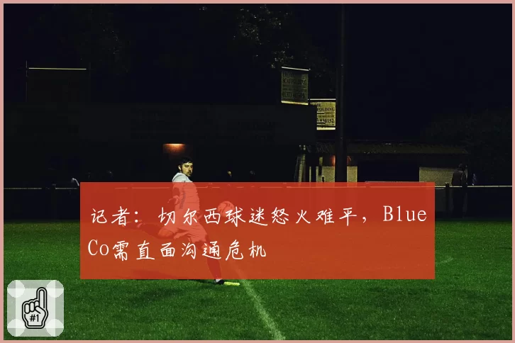 记者：切尔西球迷怒火难平，BlueCo需直面沟通危机